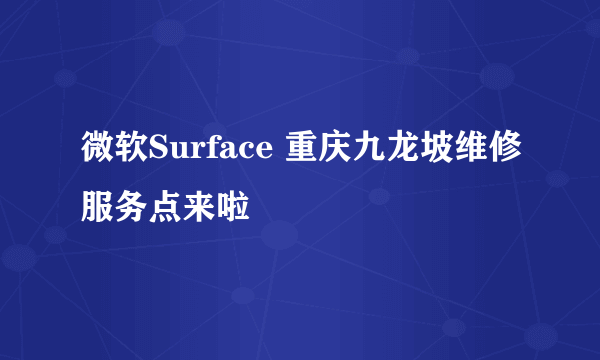 微软Surface 重庆九龙坡维修服务点来啦