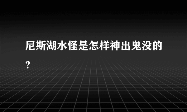 尼斯湖水怪是怎样神出鬼没的？