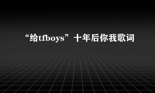 “给tfboys”十年后你我歌词