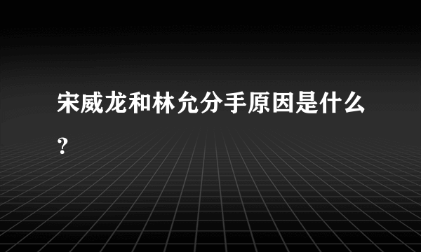 宋威龙和林允分手原因是什么？