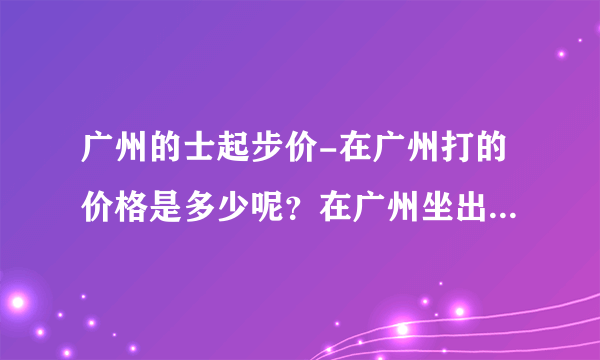 广州的士起步价-在广州打的价格是多少呢？在广州坐出租车，一？