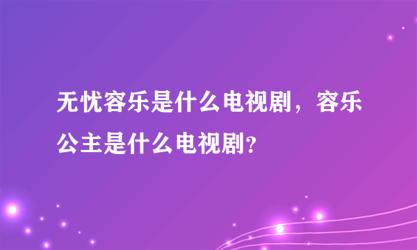 无忧容乐是什么电视剧，容乐公主是什么电视剧？