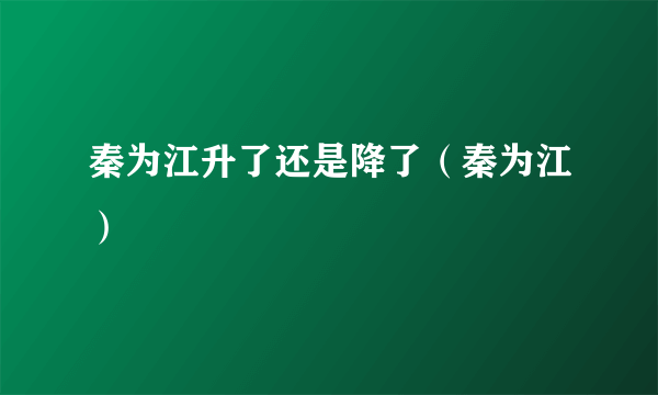 秦为江升了还是降了（秦为江）