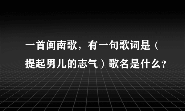 一首闽南歌，有一句歌词是（提起男儿的志气）歌名是什么？