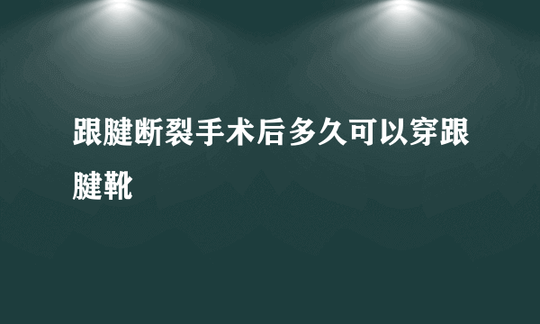 跟腱断裂手术后多久可以穿跟腱靴