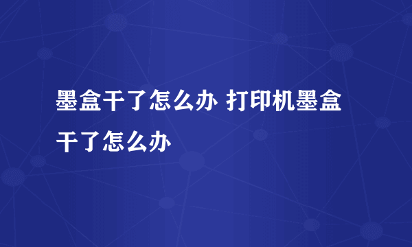 墨盒干了怎么办 打印机墨盒干了怎么办