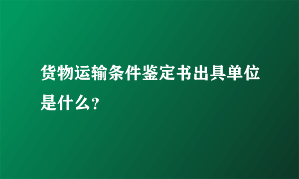 货物运输条件鉴定书出具单位是什么？