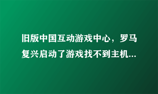 旧版中国互动游戏中心，罗马复兴启动了游戏找不到主机。重装过平台，罗马，IPX连接。都无效果。求助！