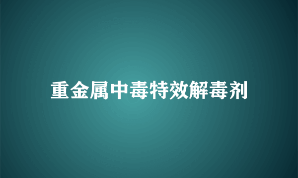 重金属中毒特效解毒剂