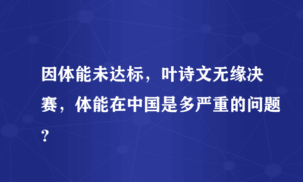 因体能未达标，叶诗文无缘决赛，体能在中国是多严重的问题？