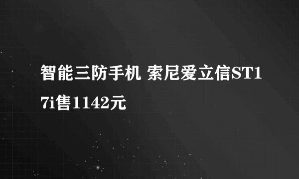 智能三防手机 索尼爱立信ST17i售1142元