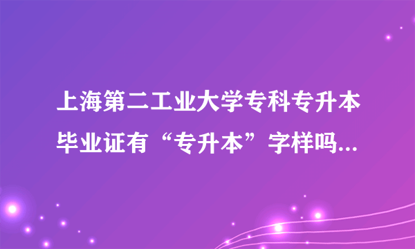 上海第二工业大学专科专升本毕业证有“专升本”字样吗?毕业后的工作，待遇什么的与本科有什么区别？