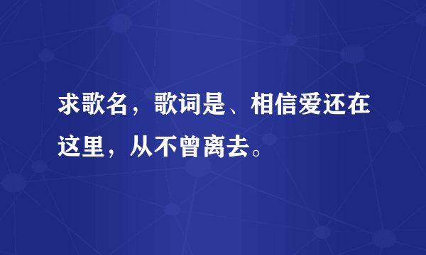 求歌名，歌词是、相信爱还在这里，从不曾离去。