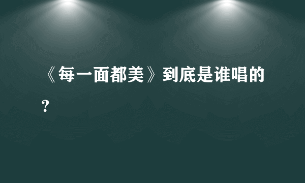 《每一面都美》到底是谁唱的？