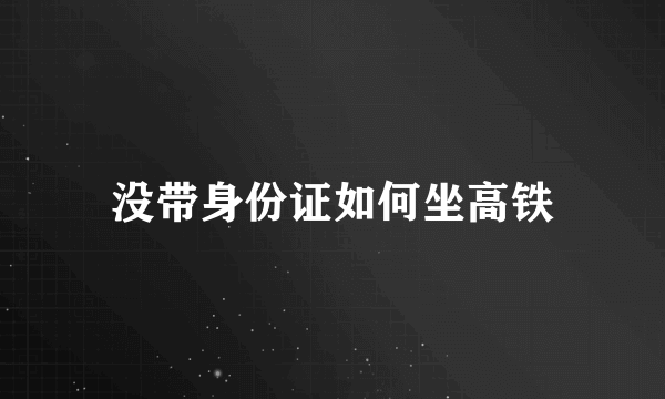 没带身份证如何坐高铁