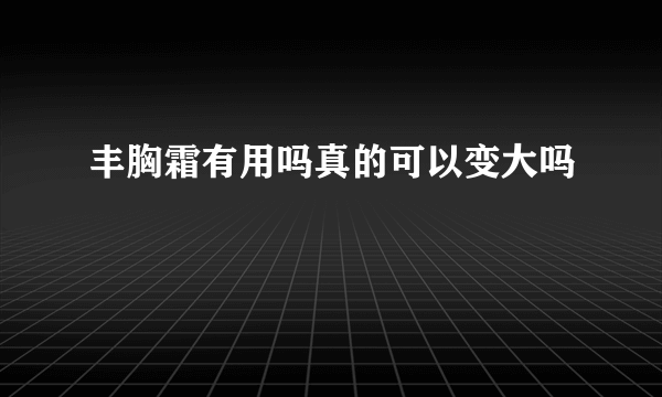 丰胸霜有用吗真的可以变大吗