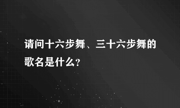 请问十六步舞、三十六步舞的歌名是什么？