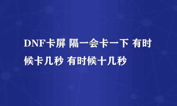 DNF卡屏 隔一会卡一下 有时候卡几秒 有时候十几秒