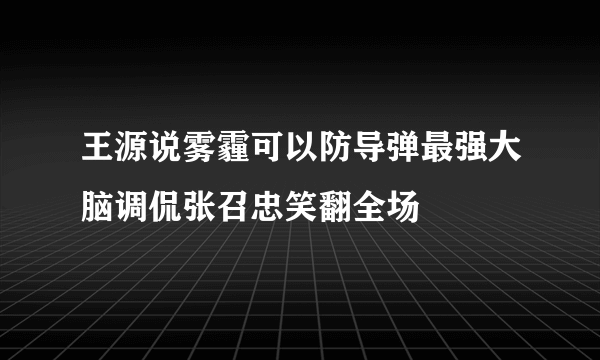 王源说雾霾可以防导弹最强大脑调侃张召忠笑翻全场