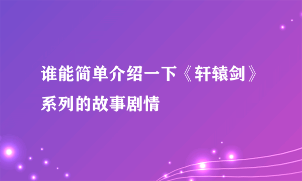 谁能简单介绍一下《轩辕剑》系列的故事剧情