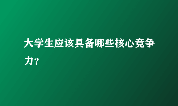 大学生应该具备哪些核心竞争力？