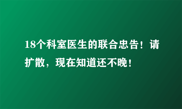 18个科室医生的联合忠告！请扩散，现在知道还不晚！