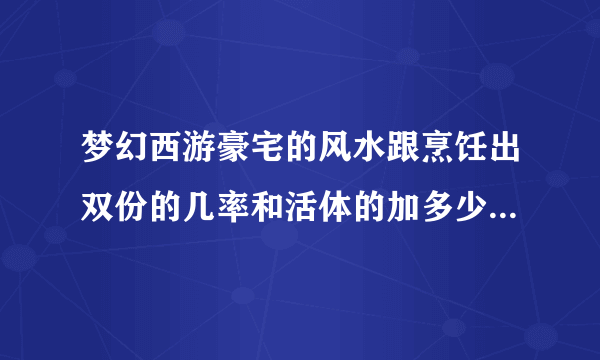 梦幻西游豪宅的风水跟烹饪出双份的几率和活体的加多少有关吗？