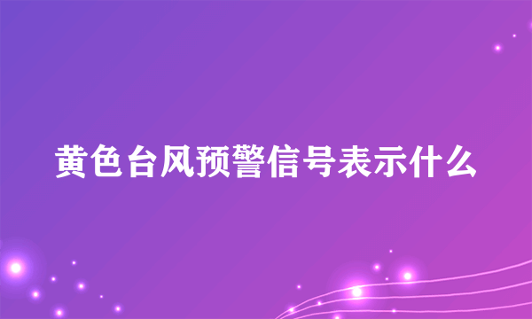 黄色台风预警信号表示什么