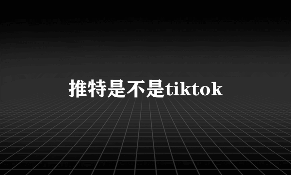 推特是不是tiktok