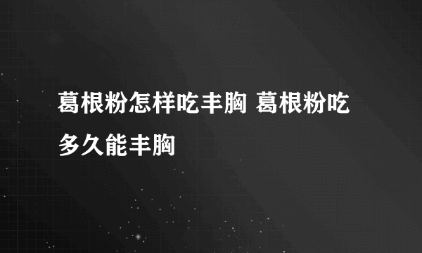 葛根粉怎样吃丰胸 葛根粉吃多久能丰胸