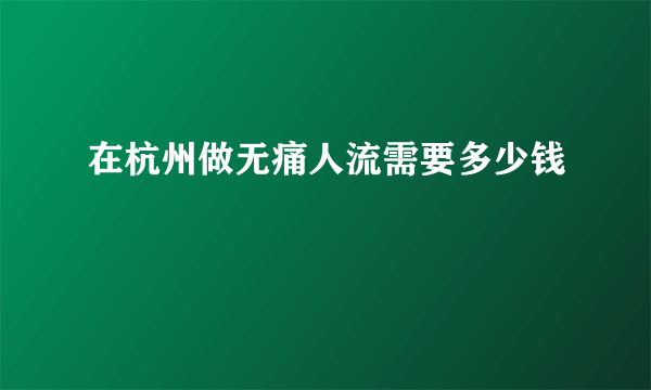 在杭州做无痛人流需要多少钱