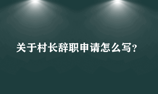 关于村长辞职申请怎么写？