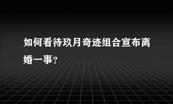 如何看待玖月奇迹组合宣布离婚一事？