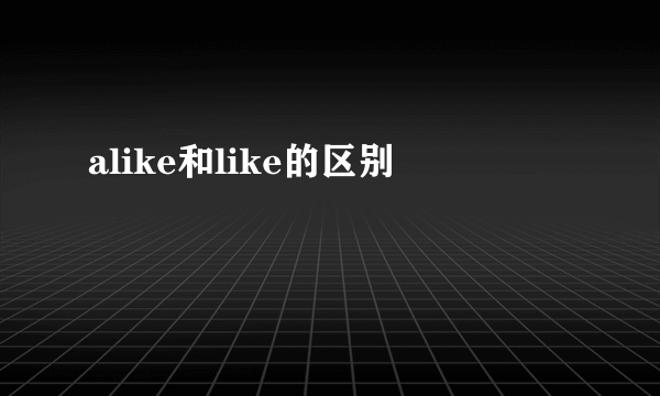 alike和like的区别