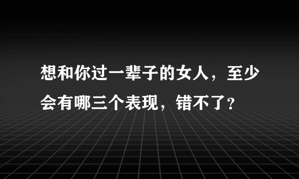 想和你过一辈子的女人，至少会有哪三个表现，错不了？