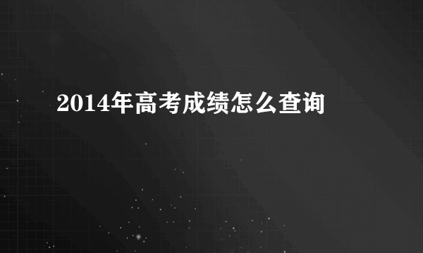 2014年高考成绩怎么查询