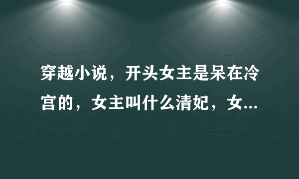 穿越小说，开头女主是呆在冷宫的，女主叫什么清妃，女主呆在冷宫是因为男主要保护她，男主曾是王爷，因为