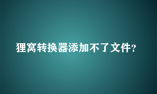 狸窝转换器添加不了文件？