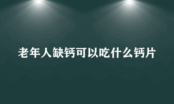 老年人缺钙可以吃什么钙片