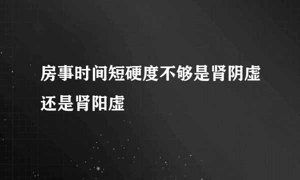 房事时间短硬度不够是肾阴虚还是肾阳虚