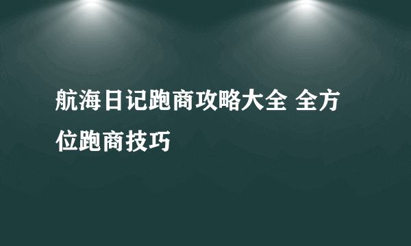 航海日记跑商攻略大全 全方位跑商技巧