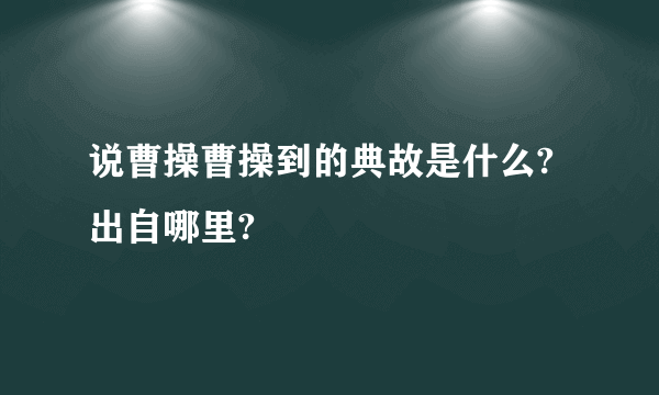 说曹操曹操到的典故是什么?出自哪里?