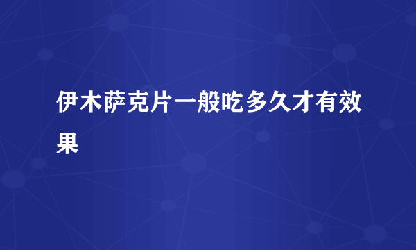 伊木萨克片一般吃多久才有效果