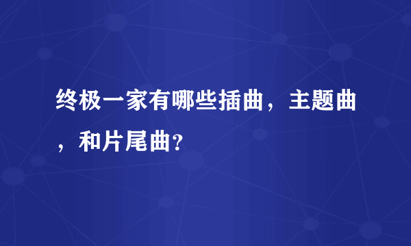 终极一家有哪些插曲，主题曲，和片尾曲？