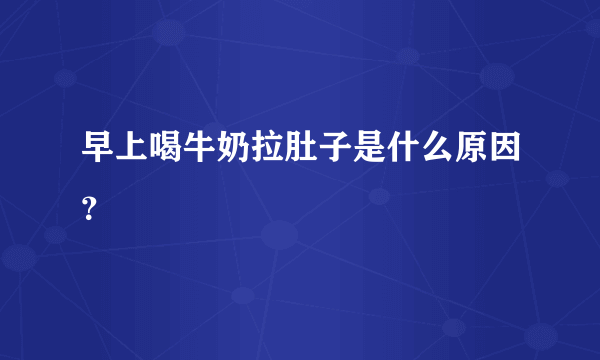 早上喝牛奶拉肚子是什么原因？