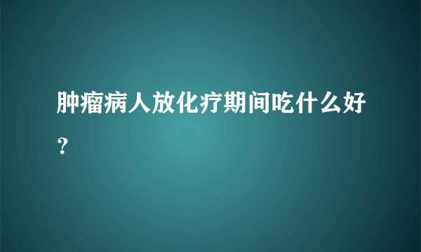 肿瘤病人放化疗期间吃什么好？