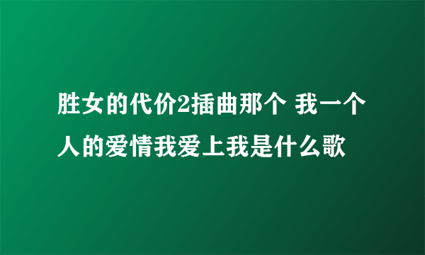 胜女的代价2插曲那个 我一个人的爱情我爱上我是什么歌