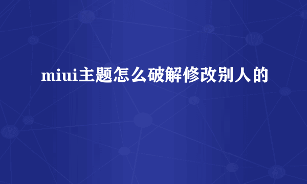 miui主题怎么破解修改别人的