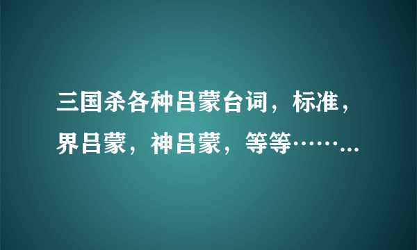 三国杀各种吕蒙台词，标准，界吕蒙，神吕蒙，等等……全一点。