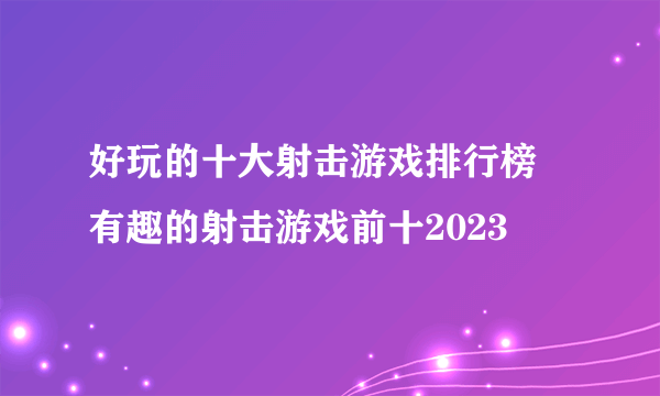 好玩的十大射击游戏排行榜 有趣的射击游戏前十2023